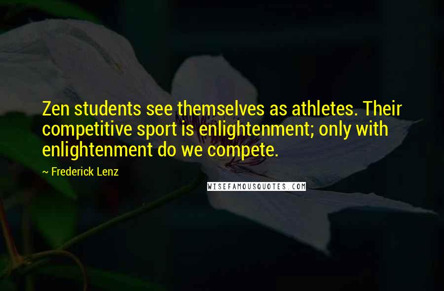 Frederick Lenz Quotes: Zen students see themselves as athletes. Their competitive sport is enlightenment; only with enlightenment do we compete.