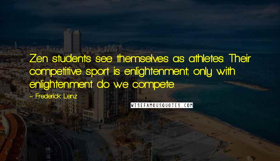 Frederick Lenz Quotes: Zen students see themselves as athletes. Their competitive sport is enlightenment; only with enlightenment do we compete.