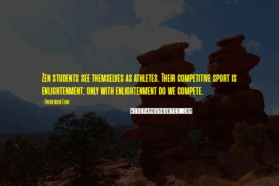 Frederick Lenz Quotes: Zen students see themselves as athletes. Their competitive sport is enlightenment; only with enlightenment do we compete.