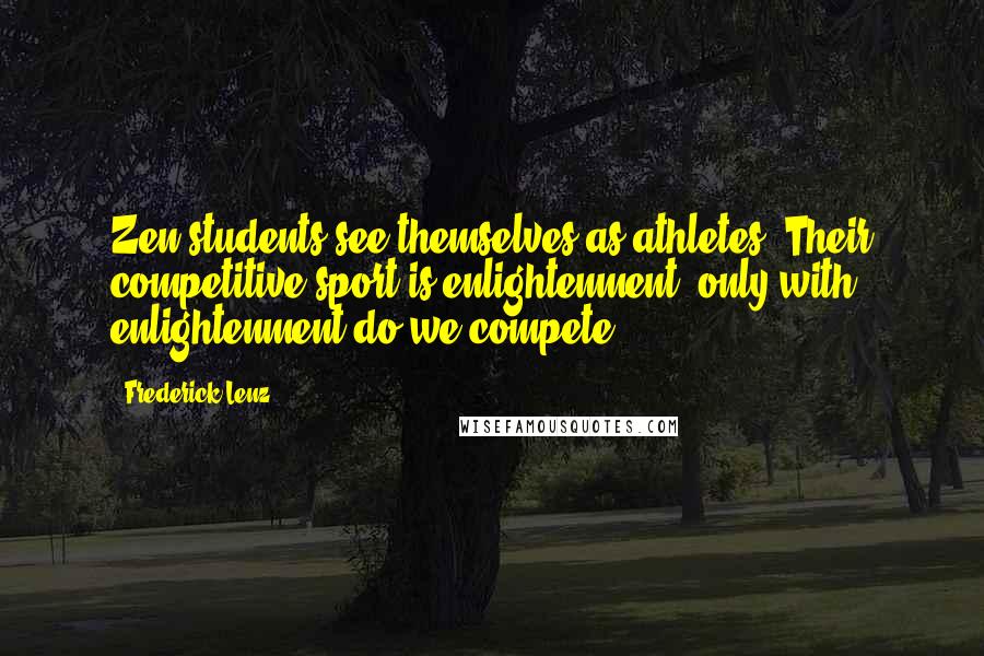 Frederick Lenz Quotes: Zen students see themselves as athletes. Their competitive sport is enlightenment; only with enlightenment do we compete.