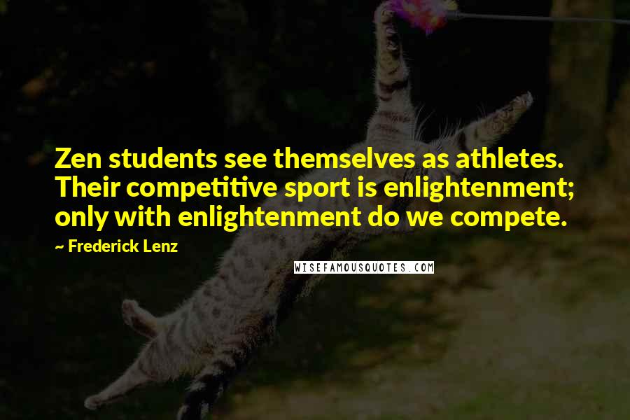 Frederick Lenz Quotes: Zen students see themselves as athletes. Their competitive sport is enlightenment; only with enlightenment do we compete.