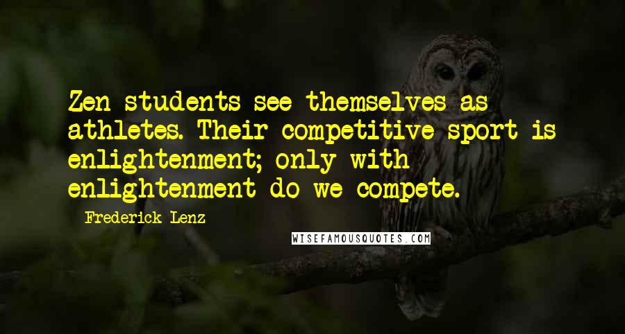 Frederick Lenz Quotes: Zen students see themselves as athletes. Their competitive sport is enlightenment; only with enlightenment do we compete.