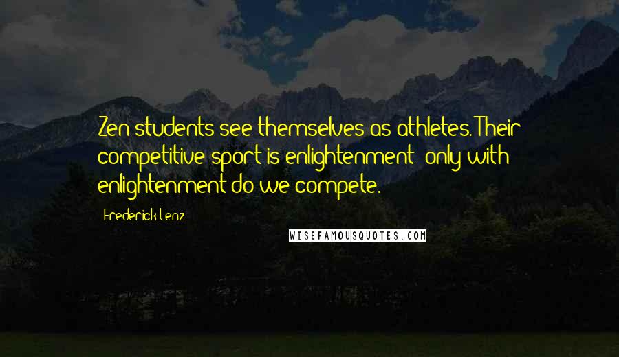 Frederick Lenz Quotes: Zen students see themselves as athletes. Their competitive sport is enlightenment; only with enlightenment do we compete.