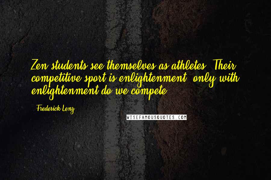 Frederick Lenz Quotes: Zen students see themselves as athletes. Their competitive sport is enlightenment; only with enlightenment do we compete.