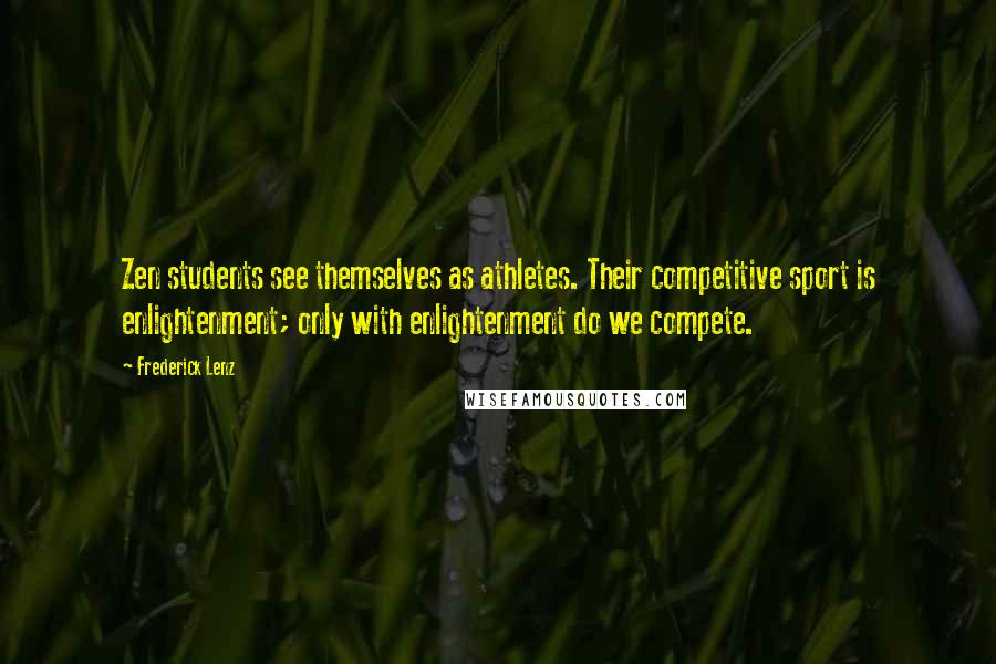 Frederick Lenz Quotes: Zen students see themselves as athletes. Their competitive sport is enlightenment; only with enlightenment do we compete.