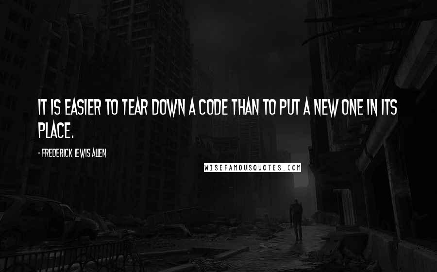 Frederick Lewis Allen Quotes: It is easier to tear down a code than to put a new one in its place.