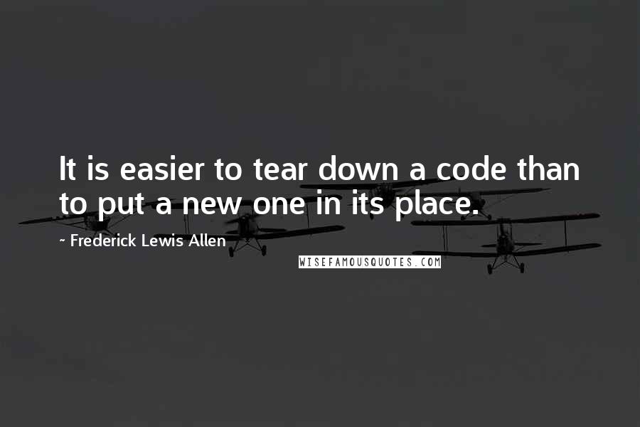 Frederick Lewis Allen Quotes: It is easier to tear down a code than to put a new one in its place.