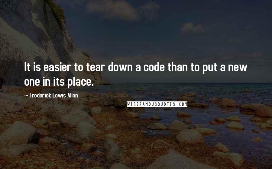 Frederick Lewis Allen Quotes: It is easier to tear down a code than to put a new one in its place.