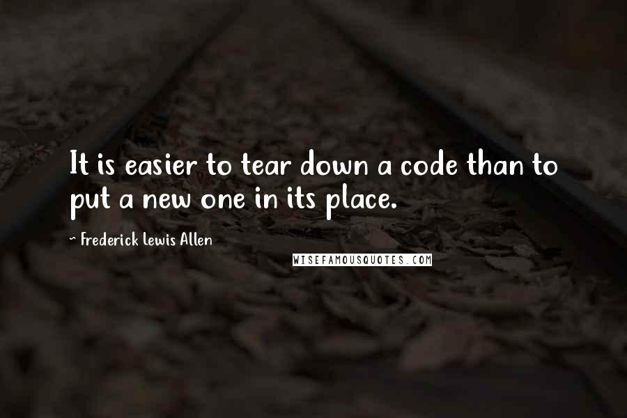 Frederick Lewis Allen Quotes: It is easier to tear down a code than to put a new one in its place.