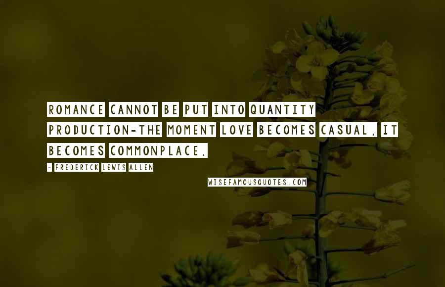 Frederick Lewis Allen Quotes: Romance cannot be put into quantity production-the moment love becomes casual, it becomes commonplace.