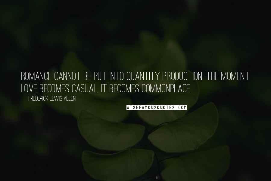 Frederick Lewis Allen Quotes: Romance cannot be put into quantity production-the moment love becomes casual, it becomes commonplace.