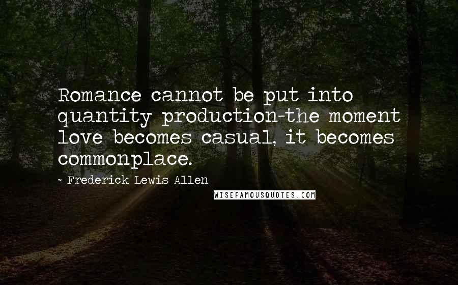 Frederick Lewis Allen Quotes: Romance cannot be put into quantity production-the moment love becomes casual, it becomes commonplace.