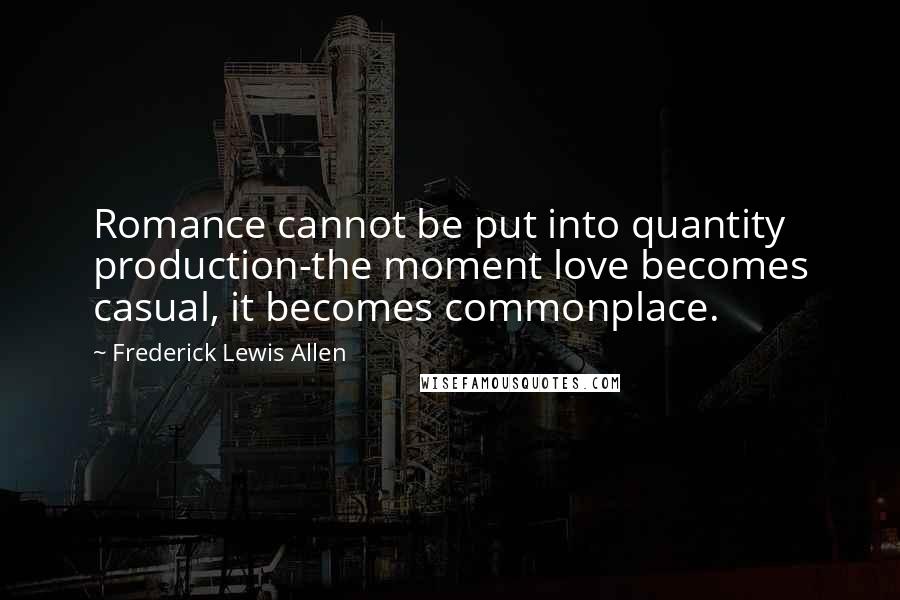 Frederick Lewis Allen Quotes: Romance cannot be put into quantity production-the moment love becomes casual, it becomes commonplace.