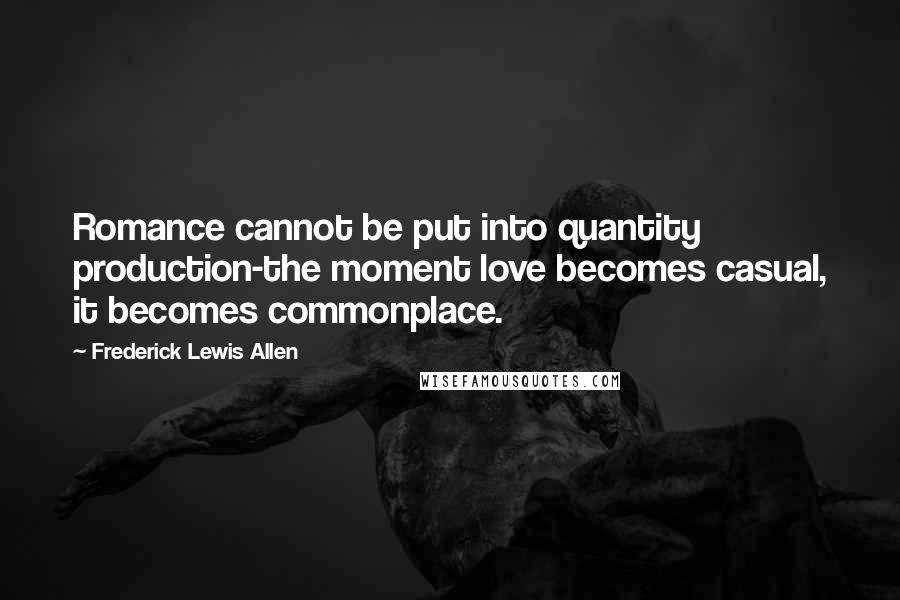 Frederick Lewis Allen Quotes: Romance cannot be put into quantity production-the moment love becomes casual, it becomes commonplace.