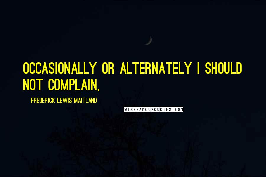 Frederick Lewis Maitland Quotes: occasionally or alternately I should not complain,