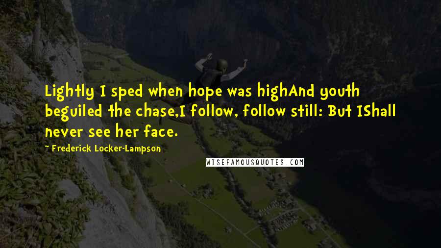 Frederick Locker-Lampson Quotes: Lightly I sped when hope was highAnd youth beguiled the chase,I follow, follow still: But IShall never see her face.