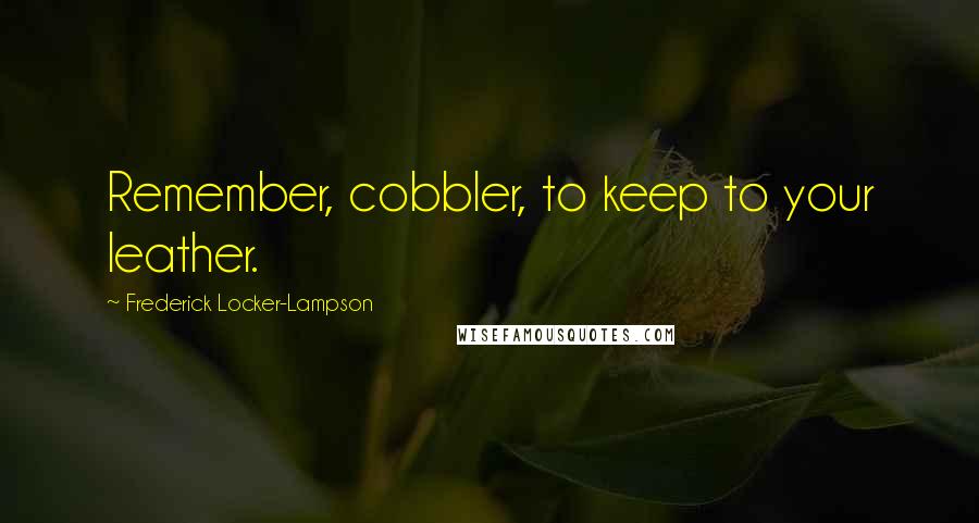 Frederick Locker-Lampson Quotes: Remember, cobbler, to keep to your leather.