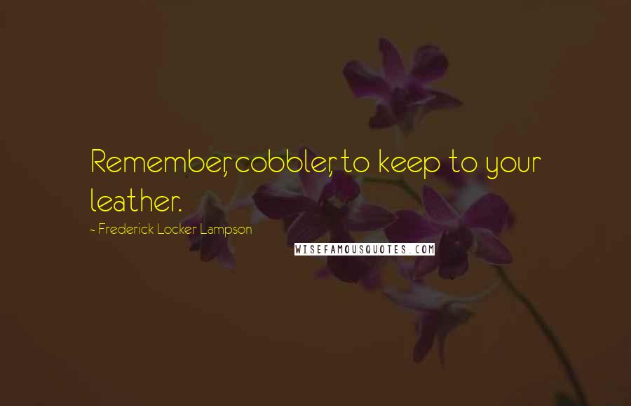 Frederick Locker-Lampson Quotes: Remember, cobbler, to keep to your leather.