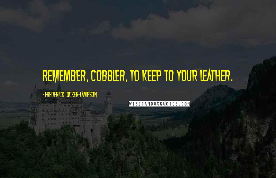 Frederick Locker-Lampson Quotes: Remember, cobbler, to keep to your leather.