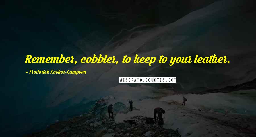 Frederick Locker-Lampson Quotes: Remember, cobbler, to keep to your leather.