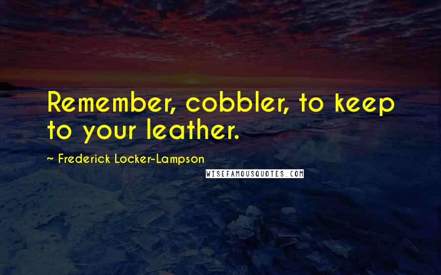 Frederick Locker-Lampson Quotes: Remember, cobbler, to keep to your leather.