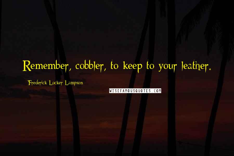 Frederick Locker-Lampson Quotes: Remember, cobbler, to keep to your leather.