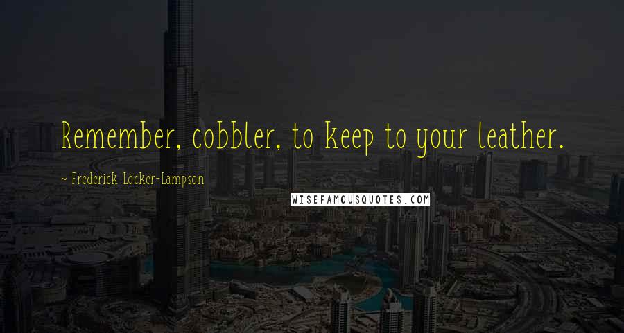 Frederick Locker-Lampson Quotes: Remember, cobbler, to keep to your leather.