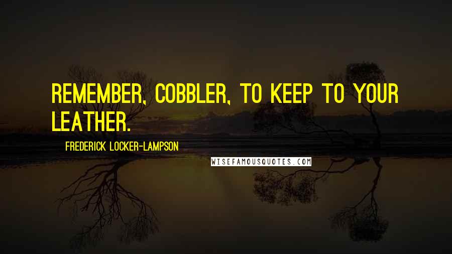 Frederick Locker-Lampson Quotes: Remember, cobbler, to keep to your leather.