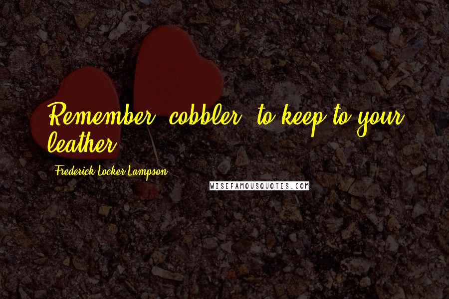 Frederick Locker-Lampson Quotes: Remember, cobbler, to keep to your leather.