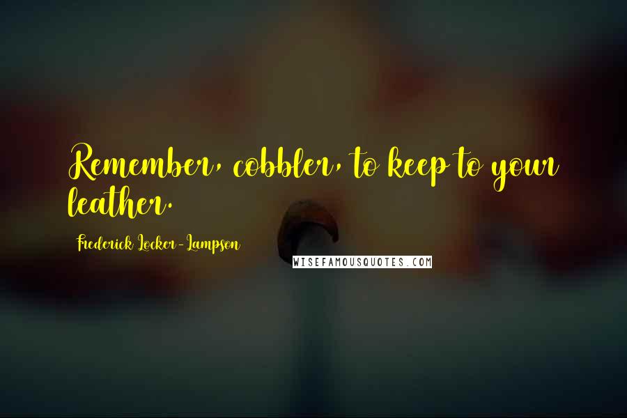 Frederick Locker-Lampson Quotes: Remember, cobbler, to keep to your leather.