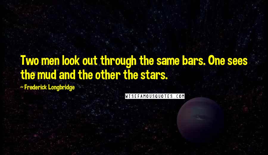 Frederick Longbridge Quotes: Two men look out through the same bars. One sees the mud and the other the stars.