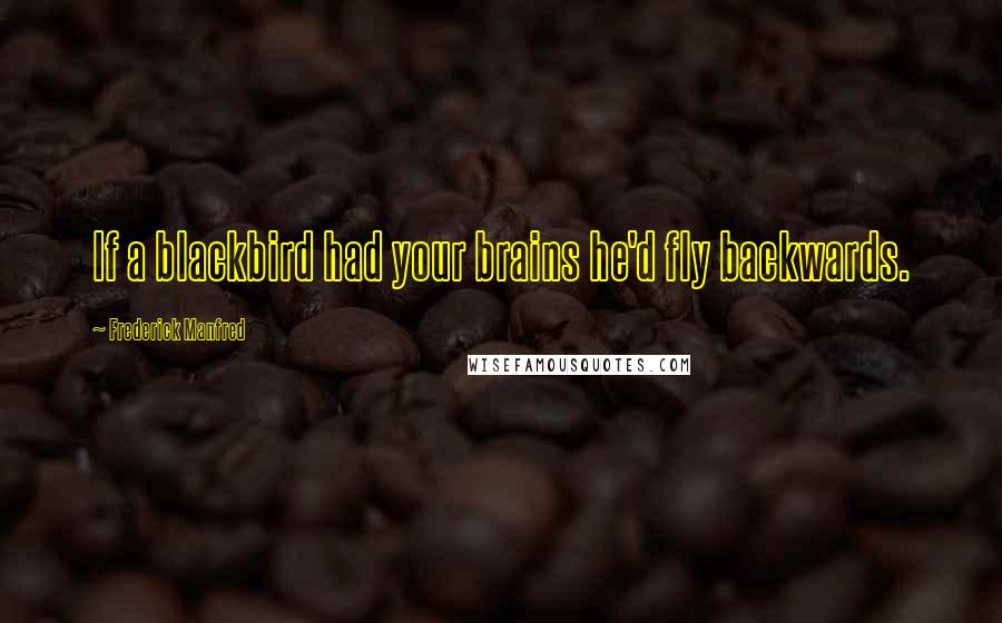 Frederick Manfred Quotes: If a blackbird had your brains he'd fly backwards.