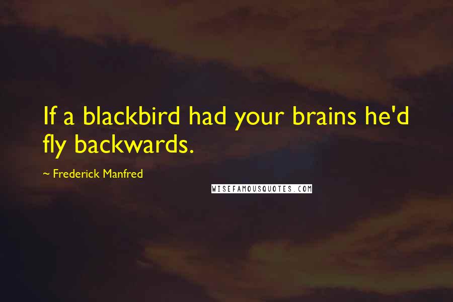 Frederick Manfred Quotes: If a blackbird had your brains he'd fly backwards.