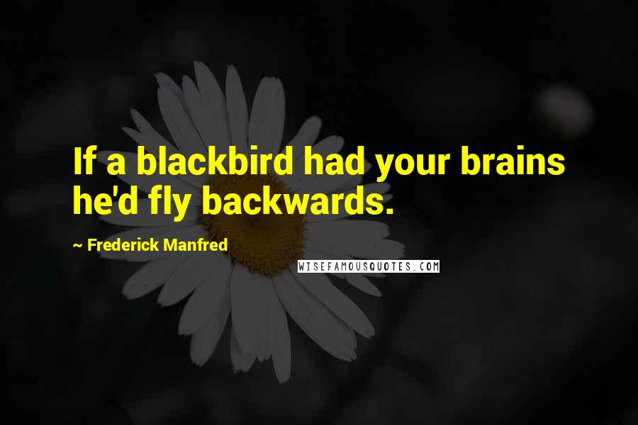 Frederick Manfred Quotes: If a blackbird had your brains he'd fly backwards.