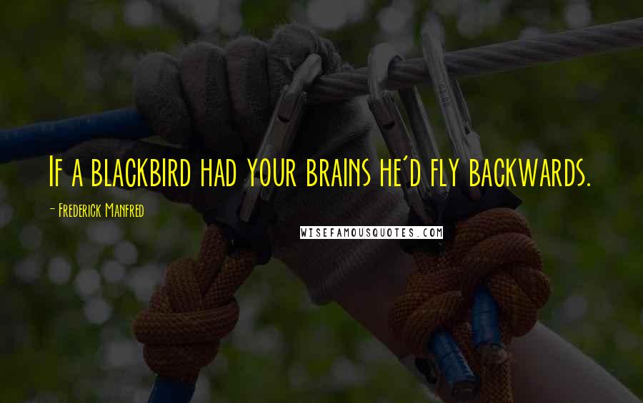 Frederick Manfred Quotes: If a blackbird had your brains he'd fly backwards.