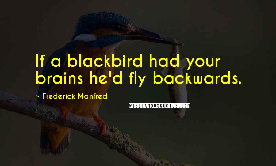 Frederick Manfred Quotes: If a blackbird had your brains he'd fly backwards.