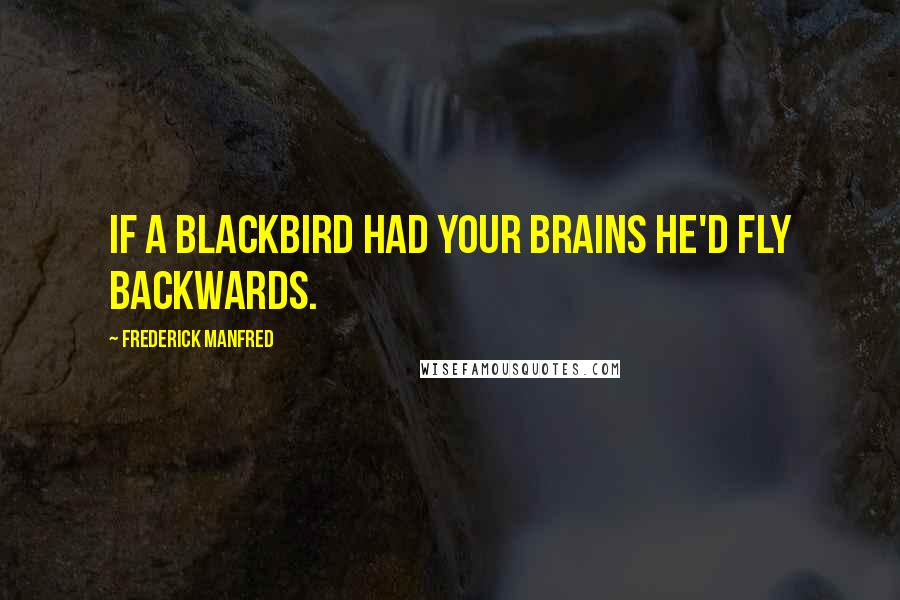 Frederick Manfred Quotes: If a blackbird had your brains he'd fly backwards.
