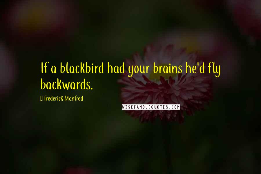 Frederick Manfred Quotes: If a blackbird had your brains he'd fly backwards.