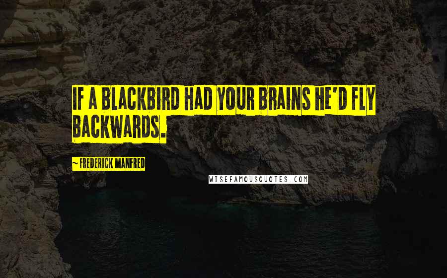 Frederick Manfred Quotes: If a blackbird had your brains he'd fly backwards.