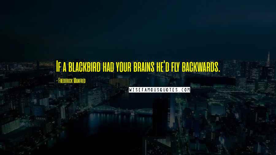 Frederick Manfred Quotes: If a blackbird had your brains he'd fly backwards.
