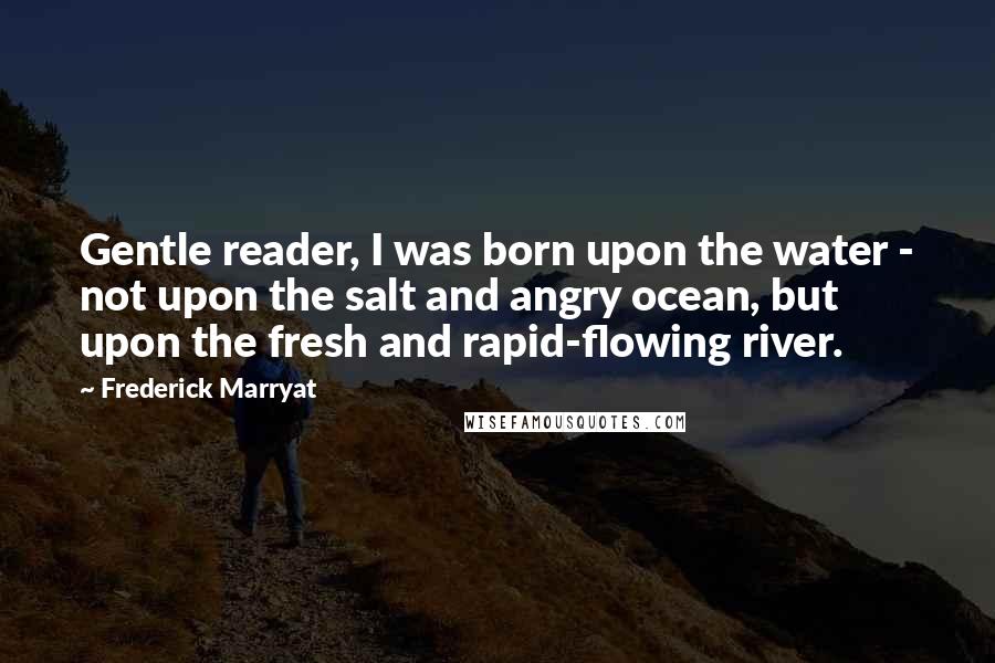 Frederick Marryat Quotes: Gentle reader, I was born upon the water - not upon the salt and angry ocean, but upon the fresh and rapid-flowing river.