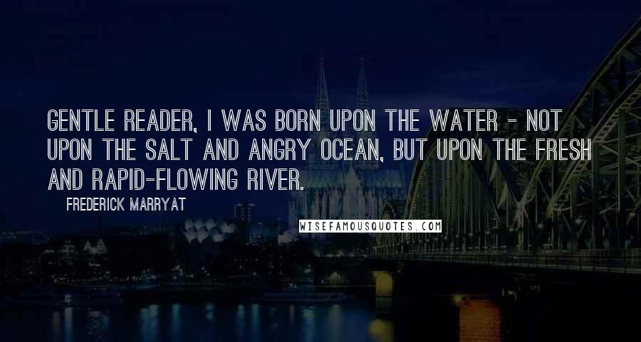 Frederick Marryat Quotes: Gentle reader, I was born upon the water - not upon the salt and angry ocean, but upon the fresh and rapid-flowing river.