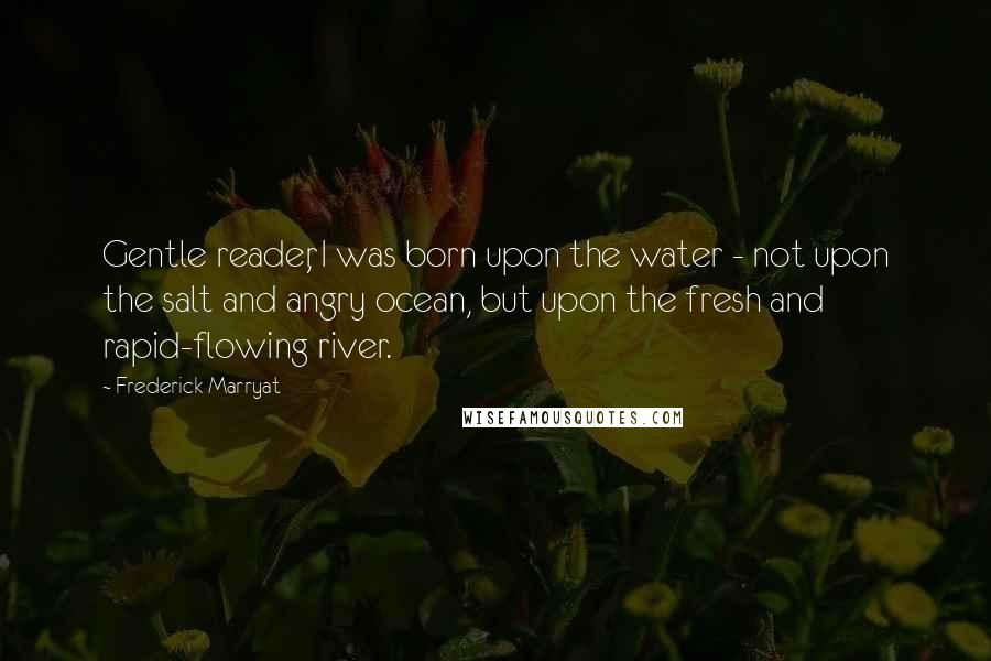 Frederick Marryat Quotes: Gentle reader, I was born upon the water - not upon the salt and angry ocean, but upon the fresh and rapid-flowing river.