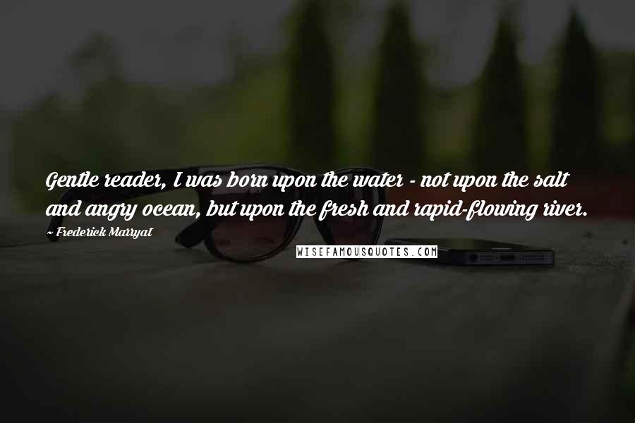 Frederick Marryat Quotes: Gentle reader, I was born upon the water - not upon the salt and angry ocean, but upon the fresh and rapid-flowing river.