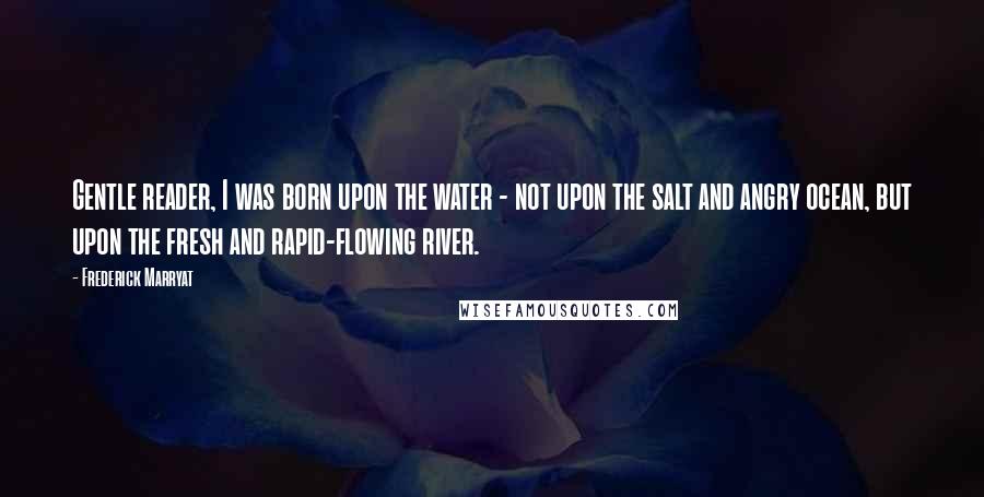 Frederick Marryat Quotes: Gentle reader, I was born upon the water - not upon the salt and angry ocean, but upon the fresh and rapid-flowing river.