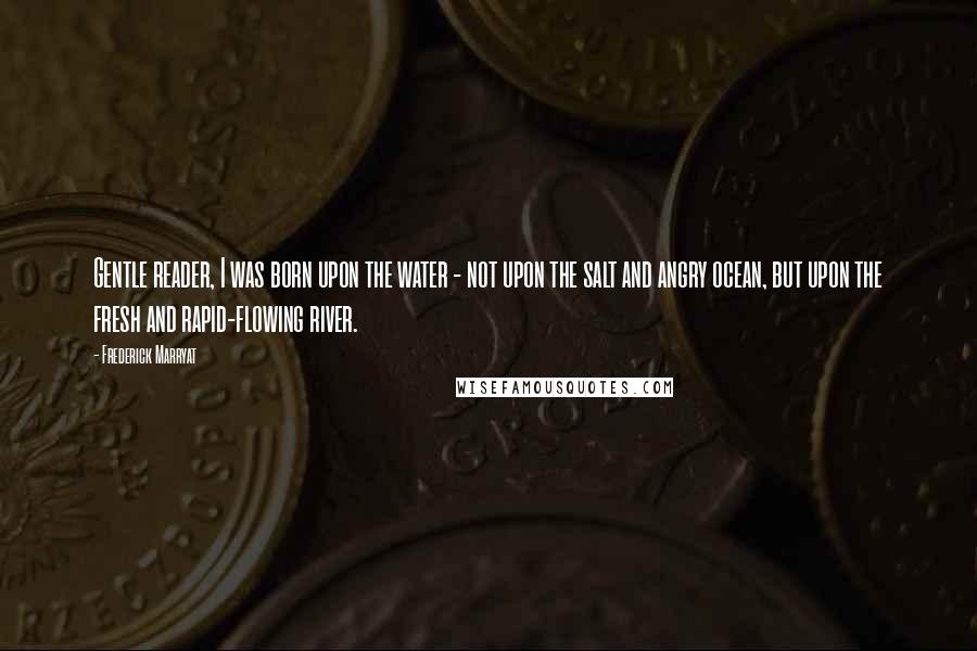 Frederick Marryat Quotes: Gentle reader, I was born upon the water - not upon the salt and angry ocean, but upon the fresh and rapid-flowing river.