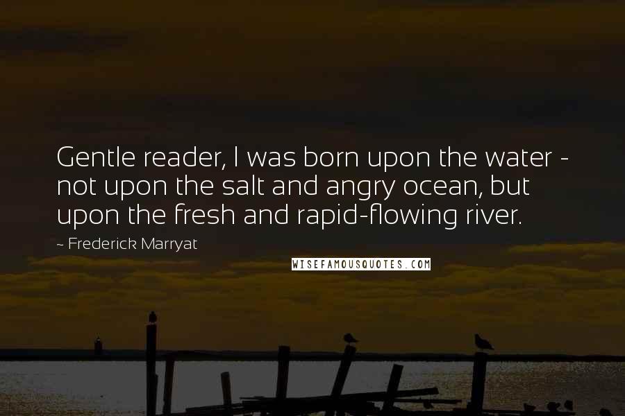 Frederick Marryat Quotes: Gentle reader, I was born upon the water - not upon the salt and angry ocean, but upon the fresh and rapid-flowing river.