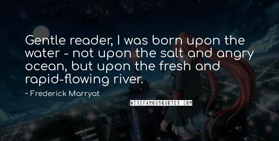 Frederick Marryat Quotes: Gentle reader, I was born upon the water - not upon the salt and angry ocean, but upon the fresh and rapid-flowing river.