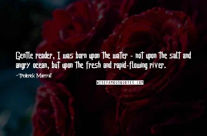 Frederick Marryat Quotes: Gentle reader, I was born upon the water - not upon the salt and angry ocean, but upon the fresh and rapid-flowing river.