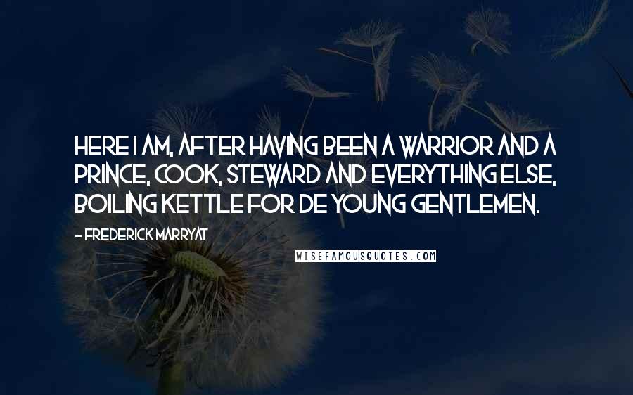 Frederick Marryat Quotes: here I am, after having been a warrior and a prince, cook, steward and everything else, boiling kettle for de young gentlemen.